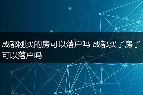 成都刚买的房可以落户吗 成都买了房子可以落户吗