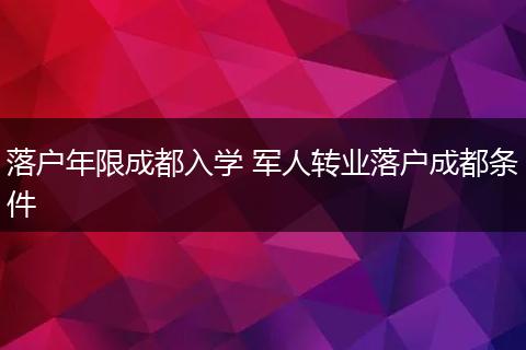 落户年限成都入学 军人转业落户成都条件