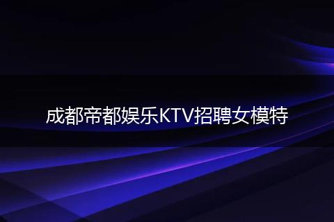 成都帝都娱乐KTV招聘女模特