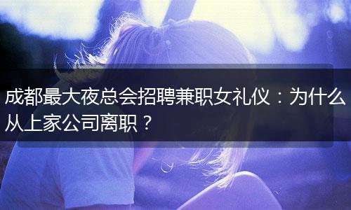 成都最大夜总会招聘兼职女礼仪：为什么从上家公司离职？