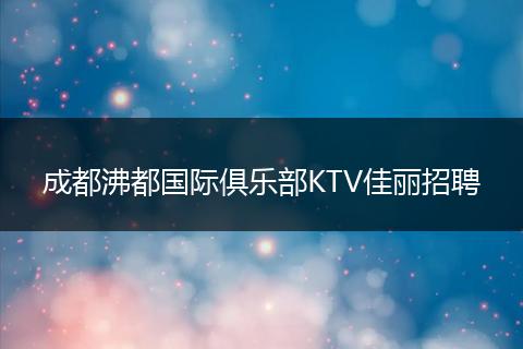 成都沸都国际俱乐部KTV佳丽招聘