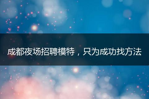 成都夜场招聘模特，只为成功找方法