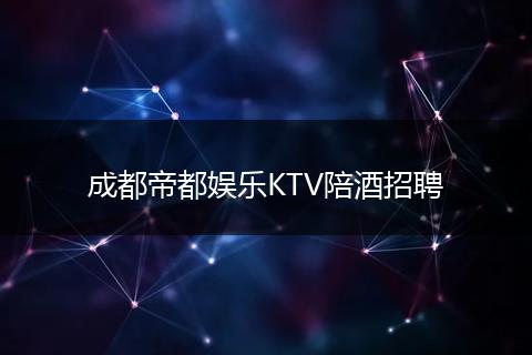 成都帝都娱乐KTV陪酒招聘