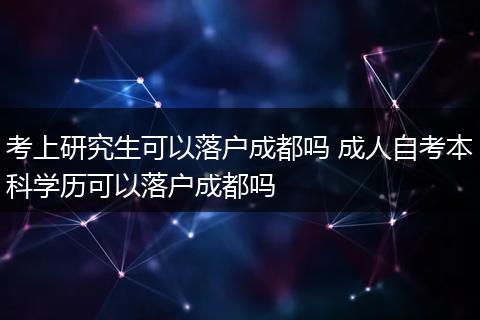 考上研究生可以落户成都吗 成人自考本科学历可以落户成都吗