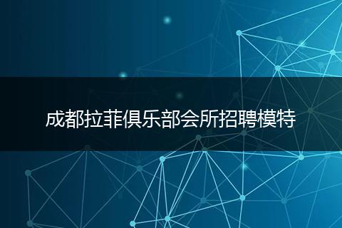 成都拉菲俱乐部会所招聘模特
