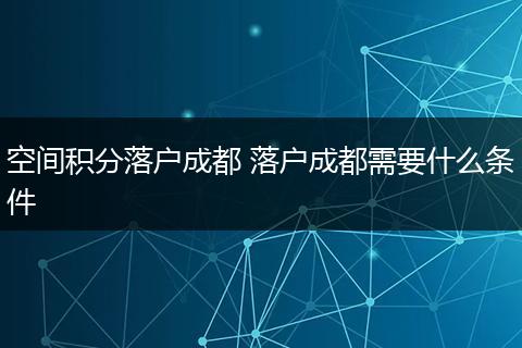 空间积分落户成都 落户成都需要什么条件