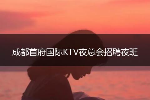 成都首府国际KTV夜总会招聘夜班