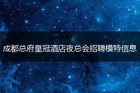 成都总府皇冠酒店夜总会招聘模特信息
