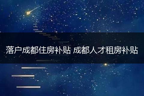 落户成都住房补贴 成都人才租房补贴