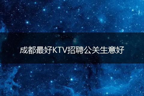 成都最好KTV招聘公关生意好