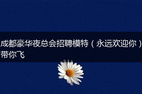 成都豪华夜总会招聘模特（永远欢迎你）带你飞