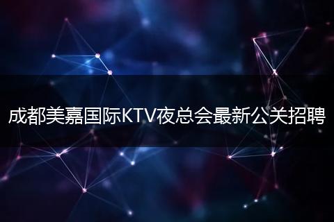 成都美嘉国际KTV夜总会最新公关招聘