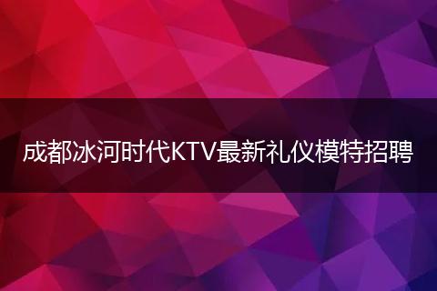 成都冰河时代KTV最新礼仪模特招聘