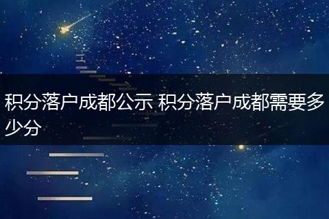 积分落户成都公示 积分落户成都需要多少分