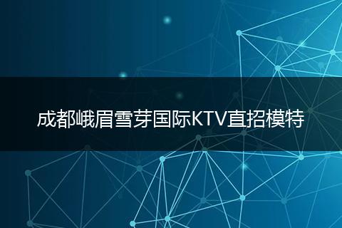 成都峨眉雪芽国际KTV直招模特