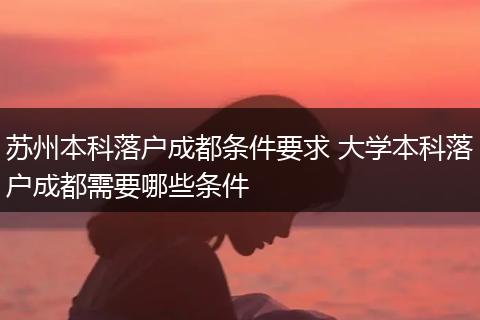 苏州本科落户成都条件要求 大学本科落户成都需要哪些条件