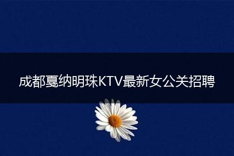 成都戛纳明珠KTV最新女公关招聘