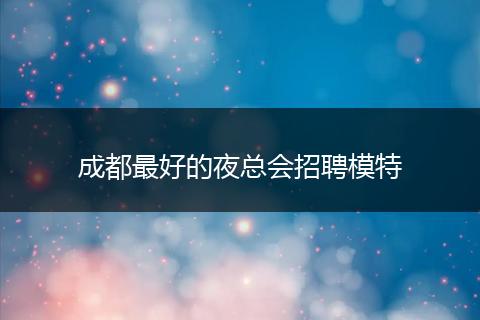 成都最好的夜总会招聘模特