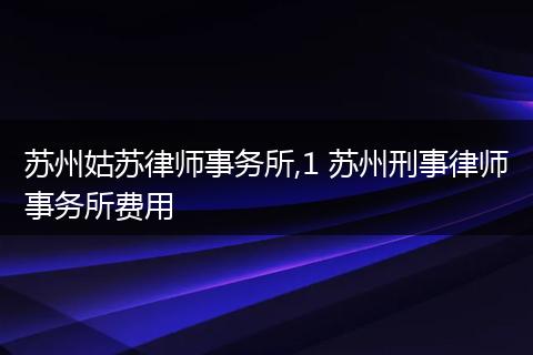 苏州姑苏律师事务所,1 苏州刑事律师事务所费用