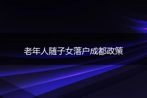 老年人随子女落户成都政策