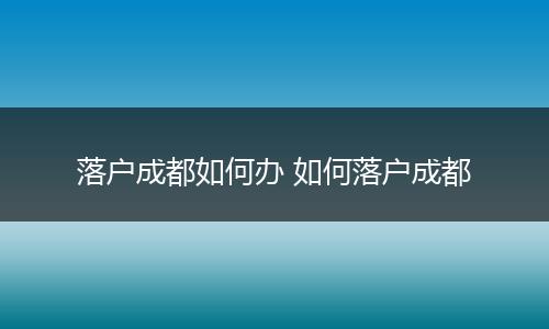落户成都如何办 如何落户成都
