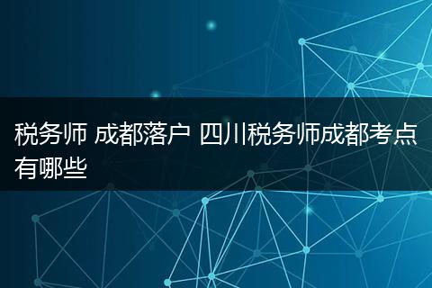 税务师 成都落户 四川税务师成都考点有哪些