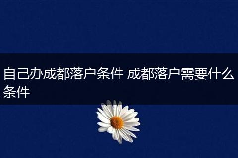 自己办成都落户条件 成都落户需要什么条件