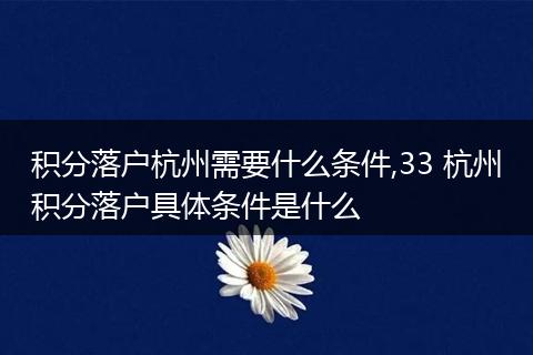 积分落户杭州需要什么条件,33 杭州积分落户具体条件是什么