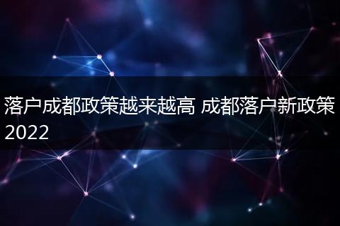 落户成都政策越来越高 成都落户新政策2022