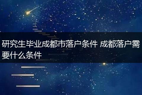 研究生毕业成都市落户条件 成都落户需要什么条件