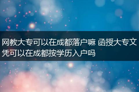网教大专可以在成都落户嘛 函授大专文凭可以在成都按学历入户吗