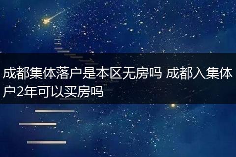 成都集体落户是本区无房吗 成都入集体户2年可以买房吗
