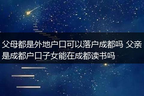 父母都是外地户口可以落户成都吗 父亲是成都户口子女能在成都读书吗