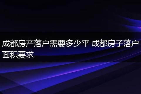 成都房产落户需要多少平 成都房子落户面积要求