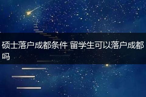 硕士落户成都条件 留学生可以落户成都吗