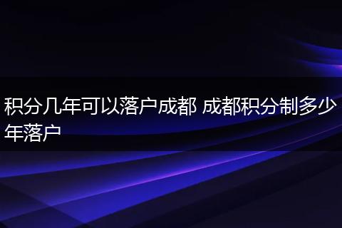积分几年可以落户成都 成都积分制多少年落户