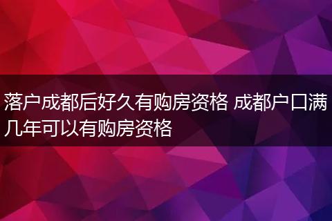 落户成都后好久有购房资格 成都户口满几年可以有购房资格