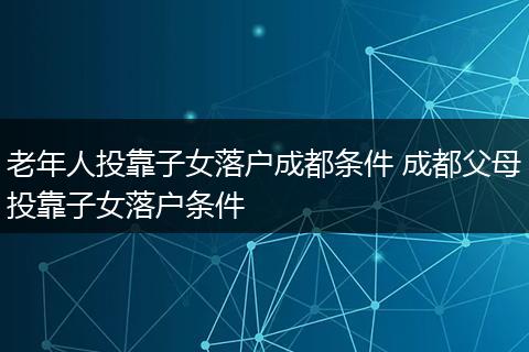 老年人投靠子女落户成都条件 成都父母投靠子女落户条件