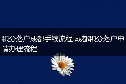 积分落户成都手续流程 成都积分落户申请办理流程