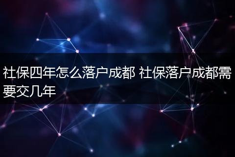 社保四年怎么落户成都 社保落户成都需要交几年