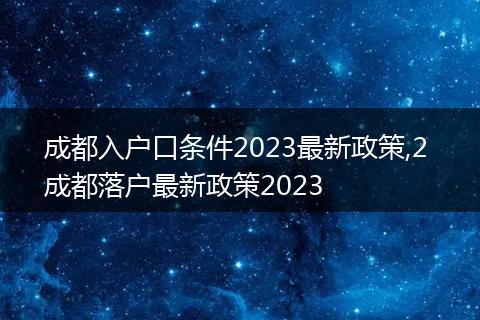 成都入户口条件2023最新政策,2 成都落户最新政策2023