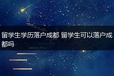 留学生学历落户成都 留学生可以落户成都吗