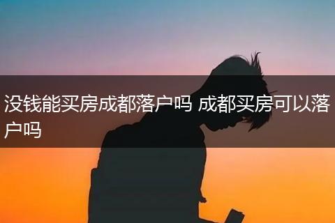 没钱能买房成都落户吗 成都买房可以落户吗