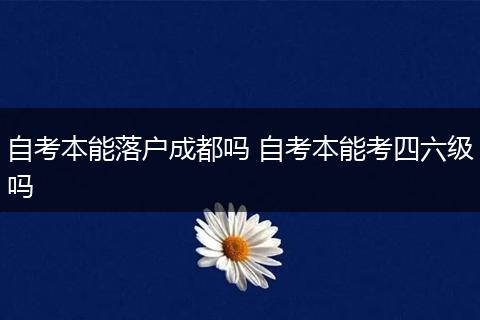 自考本能落户成都吗 自考本能考四六级吗