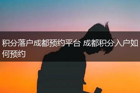 积分落户成都预约平台 成都积分入户如何预约