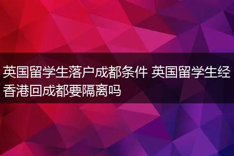 英国留学生落户成都条件 英国留学生经香港回成都要隔离吗