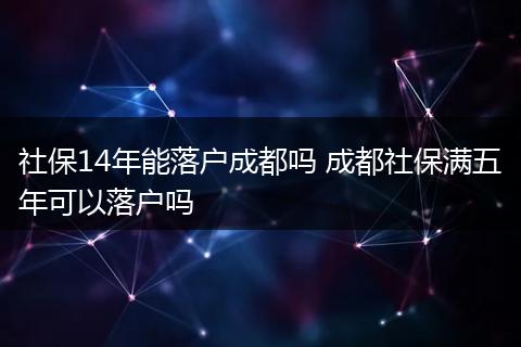 社保14年能落户成都吗 成都社保满五年可以落户吗