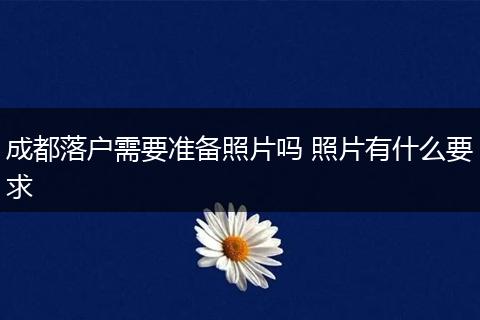 成都落户需要准备照片吗 照片有什么要求