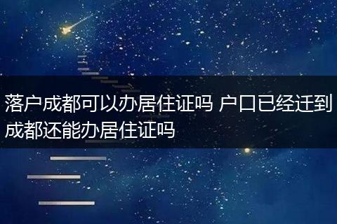 落户成都可以办居住证吗 户口已经迁到成都还能办居住证吗