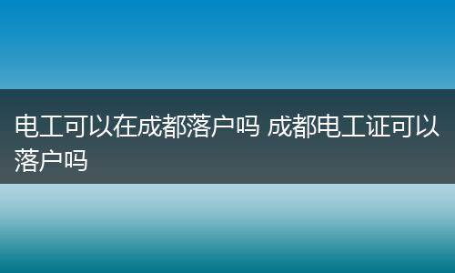 电工可以在成都落户吗 成都电工证可以落户吗